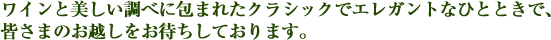 ワインと美しい調べに包まれたクラシックでエレガントなひとときで、
皆さまのお越しをお待ちしております。
